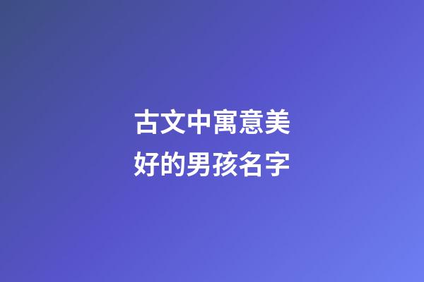 古文中寓意美好的男孩名字(古文中寓意美好的男孩名字大全)