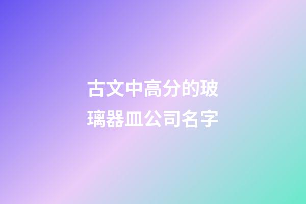 古文中高分的玻璃器皿公司名字-第1張-公司起名-玄機派