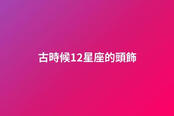 古時候12星座的頭飾-第1張-星座運勢-玄機派