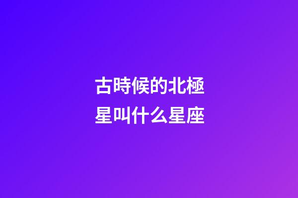 古時候的北極星叫什么星座-第1張-星座運勢-玄機派