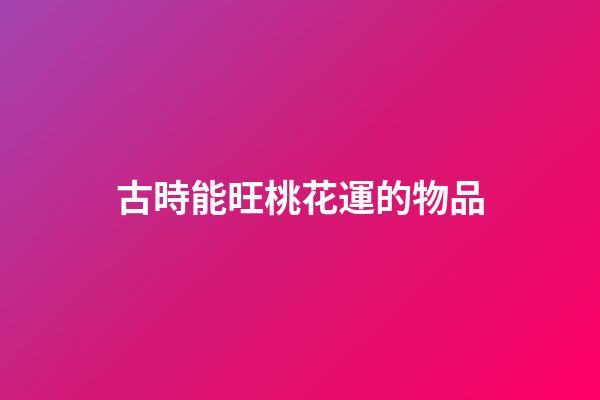 古時能旺桃花運的物品