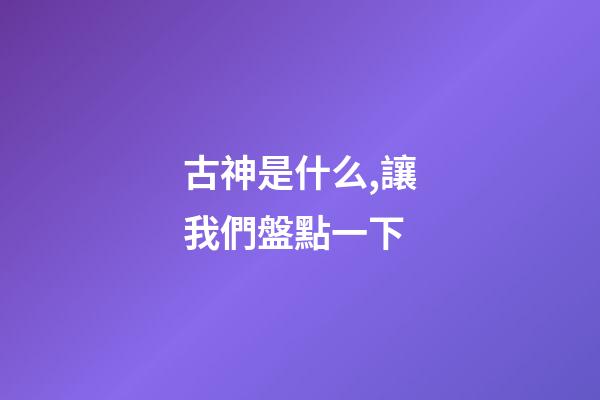 古神是什么,讓我們盤點一下-第1張-觀點-玄機派