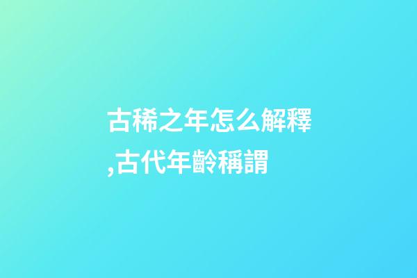 古稀之年怎么解釋,古代年齡稱謂-第1張-觀點-玄機派