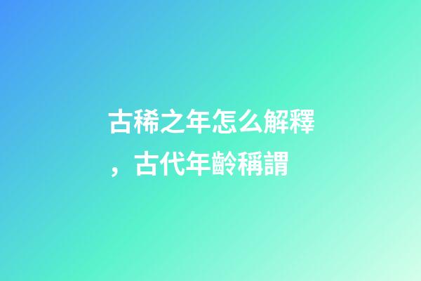 古稀之年怎么解釋，古代年齡稱謂