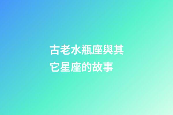 古老水瓶座與其它星座的故事-第1張-星座運勢-玄機派