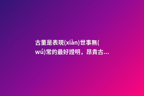 古董是表現(xiàn)世事無(wú)常的最好證明，昂貴古董收藏也有風(fēng)水禍害