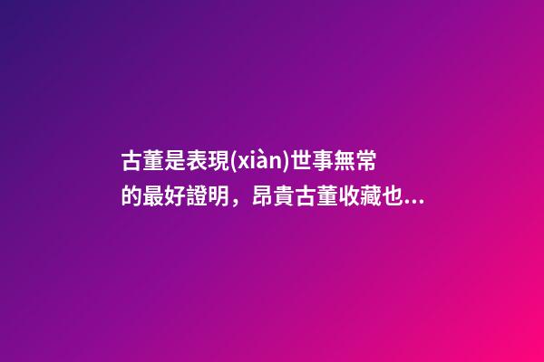 古董是表現(xiàn)世事無常的最好證明，昂貴古董收藏也有風水禍害