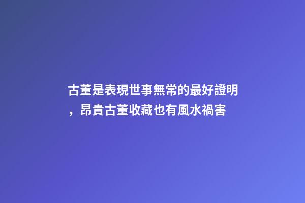 古董是表現世事無常的最好證明，昂貴古董收藏也有風水禍害