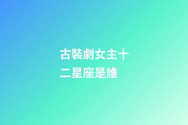 古裝劇女主十二星座是誰-第1張-星座運勢-玄機派