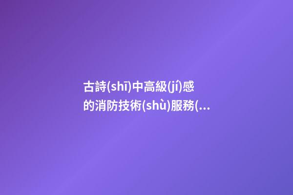 古詩(shī)中高級(jí)感的消防技術(shù)服務(wù)公司名字-第1張-公司起名-玄機(jī)派
