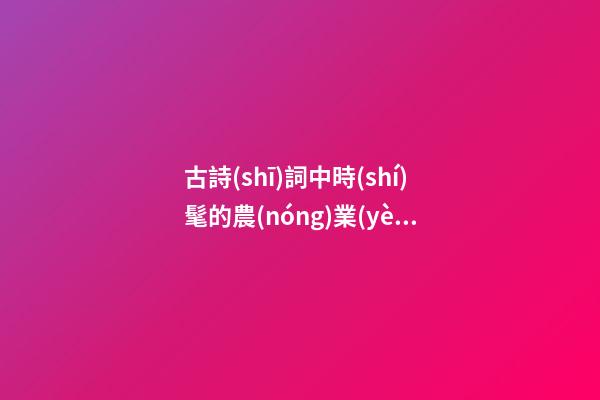 古詩(shī)詞中時(shí)髦的農(nóng)業(yè)服務(wù)公司名字-第1張-公司起名-玄機(jī)派