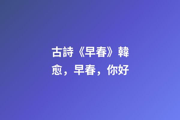 古詩《早春》韓愈，早春，你好-第1張-觀點(diǎn)-玄機(jī)派