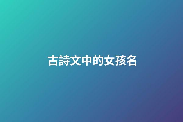 古詩文中的女孩名(古詩文中的女孩名字)-第1張-女孩起名-玄機派