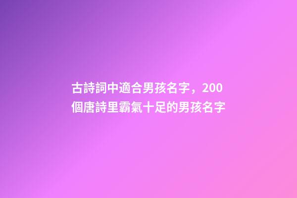 古詩詞中適合男孩名字，200個唐詩里霸氣十足的男孩名字-第1張-觀點-玄機派
