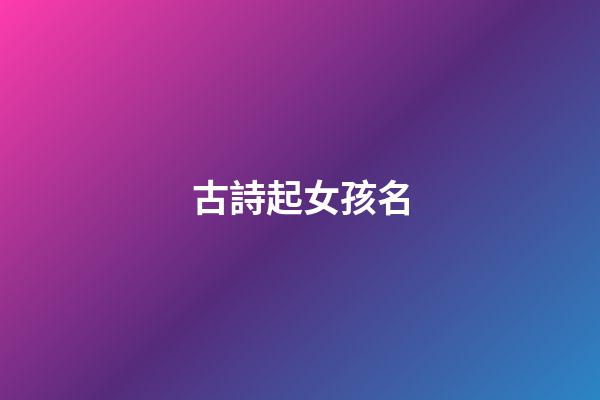 古詩起女孩名(古詩起女孩名字)-第1張-女孩起名-玄機派