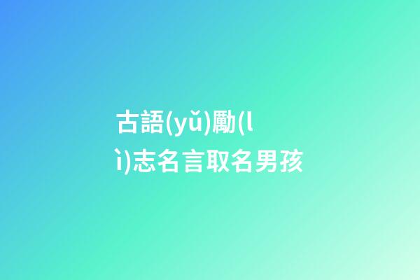 古語(yǔ)勵(lì)志名言取名男孩(古語(yǔ)勵(lì)志名言精選)-第1張-男孩起名-玄機(jī)派