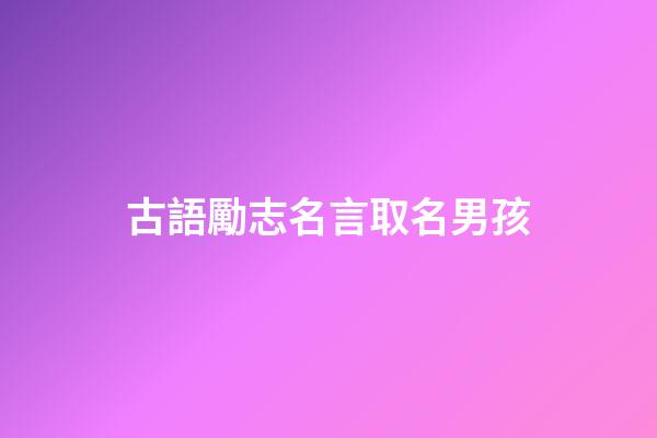 古語勵志名言取名男孩(古語勵志名言精選)