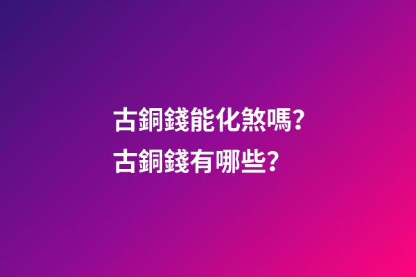 古銅錢能化煞嗎？古銅錢有哪些？