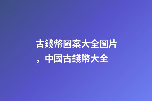 古錢幣圖案大全圖片，中國古錢幣大全-第1張-觀點-玄機派
