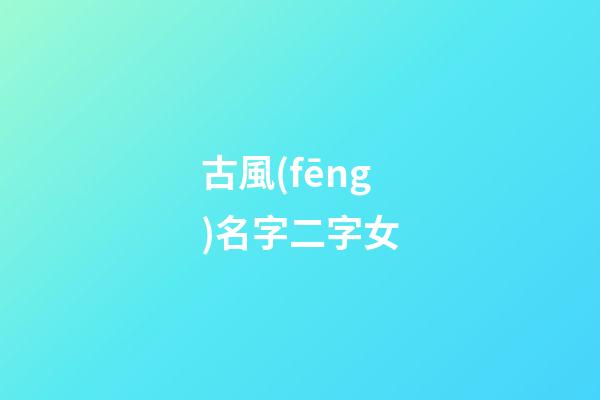古風(fēng)名字二字女(古風(fēng)女子二字名字)-第1張-女孩起名-玄機(jī)派