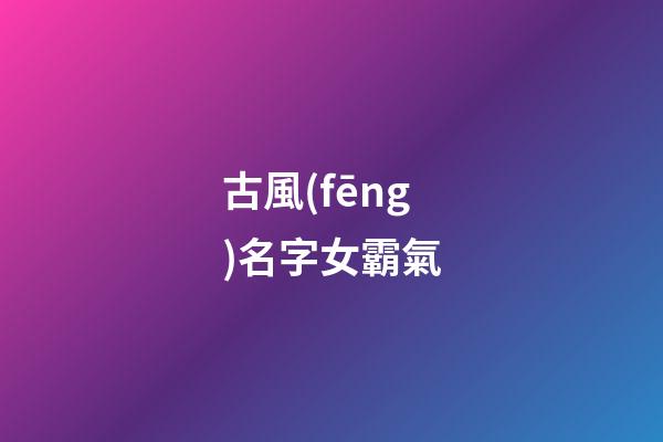 古風(fēng)名字女霸氣(尊貴霸氣的女古風(fēng)名字)-第1張-女孩起名-玄機派