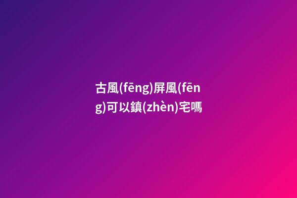 古風(fēng)屏風(fēng)可以鎮(zhèn)宅嗎