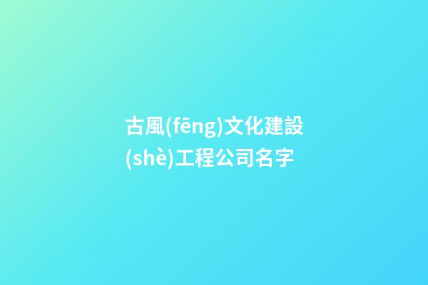 古風(fēng)文化建設(shè)工程公司名字-第1張-公司起名-玄機(jī)派