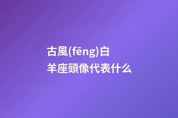 古風(fēng)白羊座頭像代表什么-第1張-星座運勢-玄機派