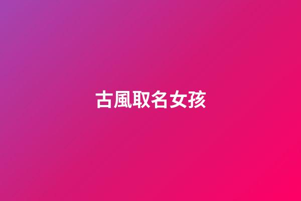 古風取名女孩(古風取名女孩名字大全)-第1張-女孩起名-玄機派