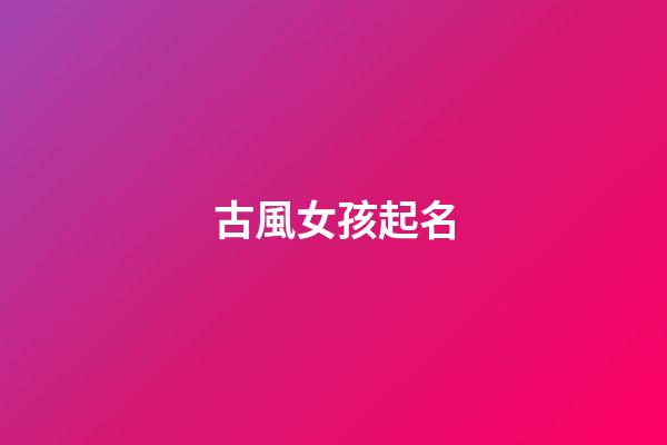 古風女孩起名(古風的女孩兒名字)-第1張-女孩起名-玄機派