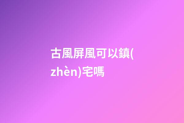 古風屏風可以鎮(zhèn)宅嗎