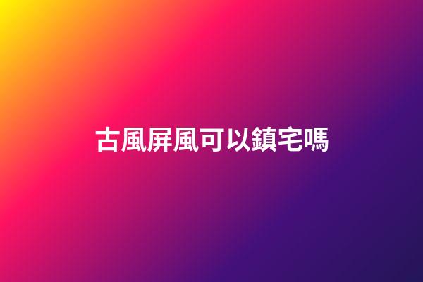 古風屏風可以鎮宅嗎
