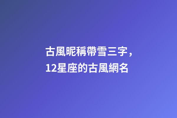 古風昵稱帶雪三字，12星座的古風網名-第1張-觀點-玄機派