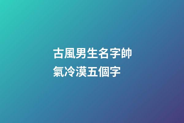 古風男生名字帥氣冷漠五個字(古風男名儒雅有仙氣五個字)-第1張-男孩起名-玄機派