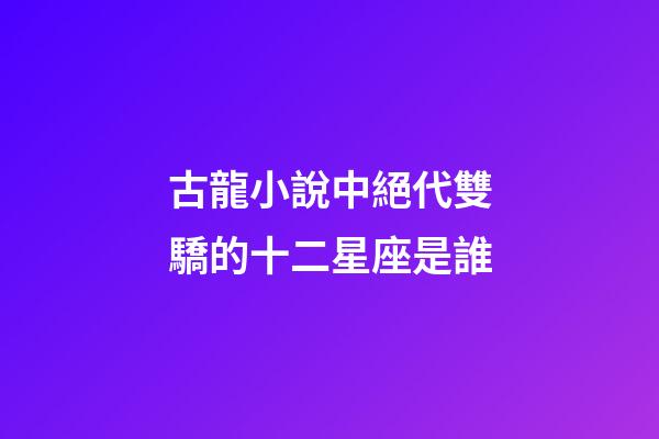 古龍小說中絕代雙驕的十二星座是誰-第1張-星座運勢-玄機派