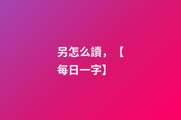 另怎么讀，【每日一字】