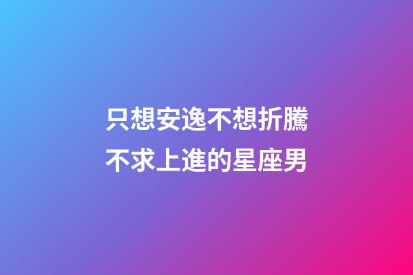 只想安逸不想折騰不求上進的星座男-第1張-星座運勢-玄機派