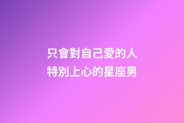 只會對自己愛的人特別上心的星座男-第1張-星座運勢-玄機派