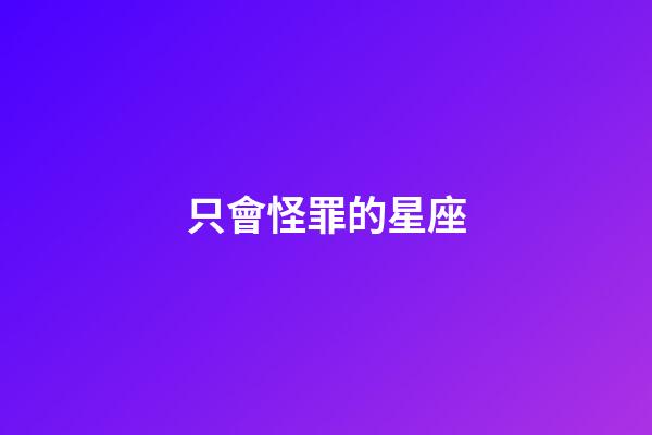 只會怪罪的星座-第1張-星座運勢-玄機派