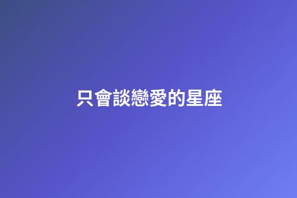 只會談戀愛的星座-第1張-星座運勢-玄機派