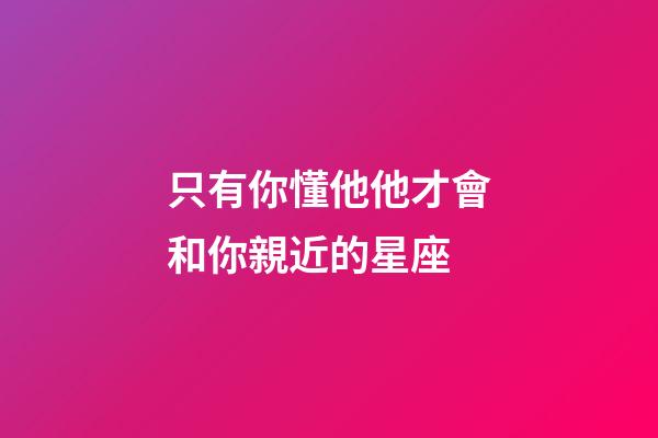 只有你懂他他才會和你親近的星座