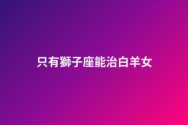 只有獅子座能治白羊女-第1張-星座運勢-玄機派