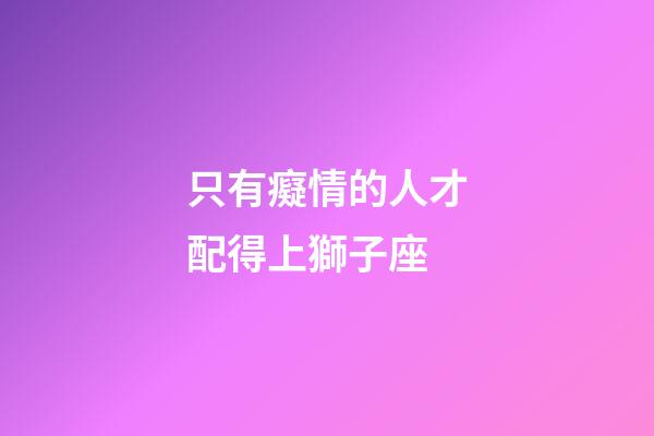 只有癡情的人才配得上獅子座-第1張-星座運(yùn)勢-玄機(jī)派