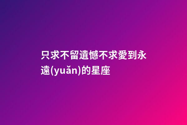 只求不留遺憾不求愛到永遠(yuǎn)的星座-第1張-星座運(yùn)勢-玄機(jī)派