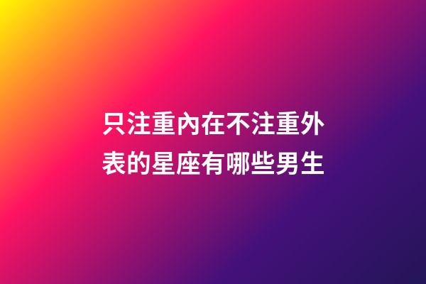 只注重內在不注重外表的星座有哪些男生-第1張-星座運勢-玄機派