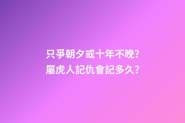 只爭朝夕或十年不晚？屬虎人記仇會記多久？