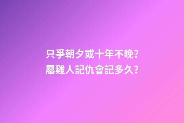 只爭朝夕或十年不晚？屬雞人記仇會記多久？