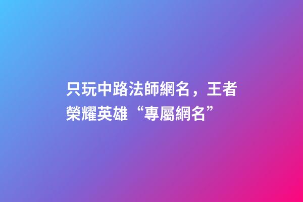 只玩中路法師網名，王者榮耀英雄“專屬網名”-第1張-觀點-玄機派
