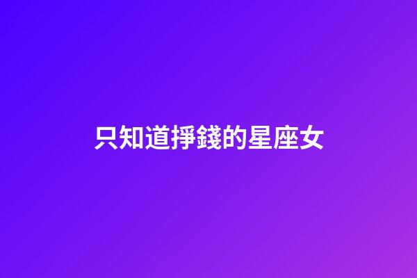 只知道掙錢的星座女-第1張-星座運勢-玄機派