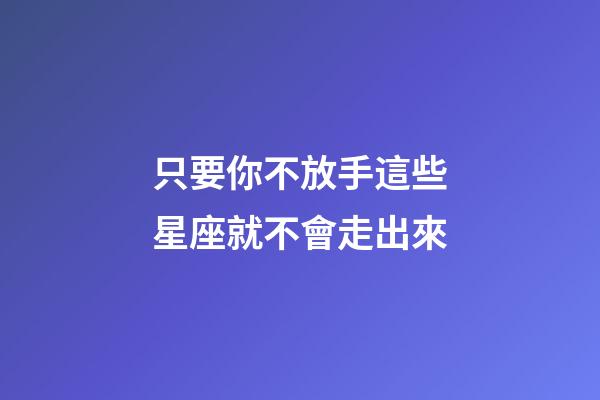 只要你不放手這些星座就不會走出來-第1張-星座運勢-玄機派